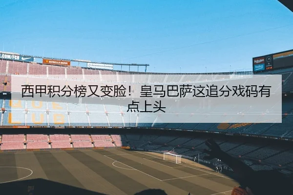 西甲积分榜又变脸！皇马巴萨这追分戏码有点上头
