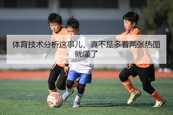 体育技术分析这事儿，真不是多看两张热图就懂了