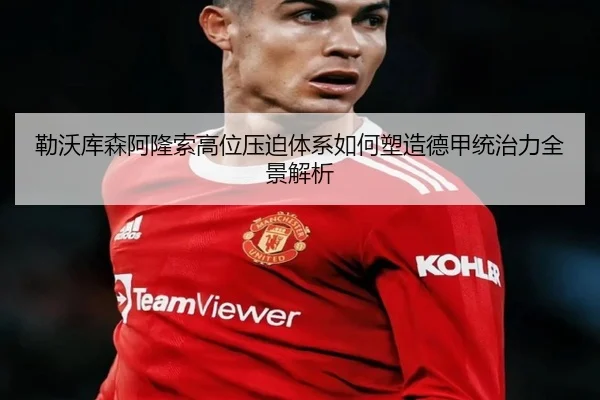 勒沃库森阿隆索高位压迫体系如何塑造德甲统治力全景解析