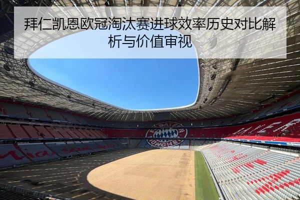 拜仁凯恩欧冠淘汰赛进球效率历史对比解析与价值审视 - kaiyun