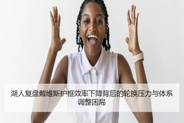 湖人复盘戴维斯护框效率下降背后的轮换压力与体系调整困局 | kaiyun