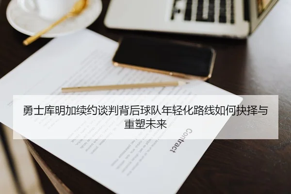 勇士库明加续约谈判背后球队年轻化路线如何抉择与重塑未来 | kaiyun