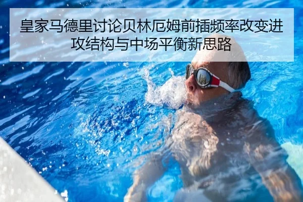 皇家马德里讨论贝林厄姆前插频率改变进攻结构与中场平衡新思路 | kaiyun