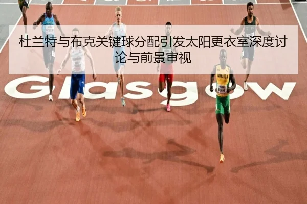 杜兰特与布克关键球分配引发太阳更衣室深度讨论与前景审视 - kaiyun