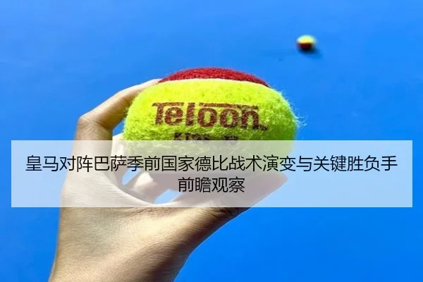 皇马对阵巴萨季前国家德比战术演变与关键胜负手前瞻观察 | kaiyun