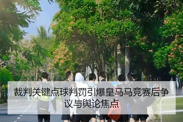 裁判关键点球判罚引爆皇马马竞赛后争议与舆论焦点 | kaiyun