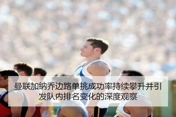 曼联加纳乔边路单挑成功率持续攀升并引发队内排名变化的深度观察 | kaiyun