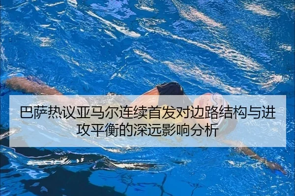 巴萨热议亚马尔连续首发对边路结构与进攻平衡的深远影响分析 - kaiyun