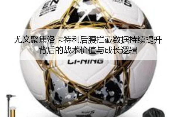 尤文聚焦洛卡特利后腰拦截数据持续提升背后的战术价值与成长逻辑 - kaiyun
