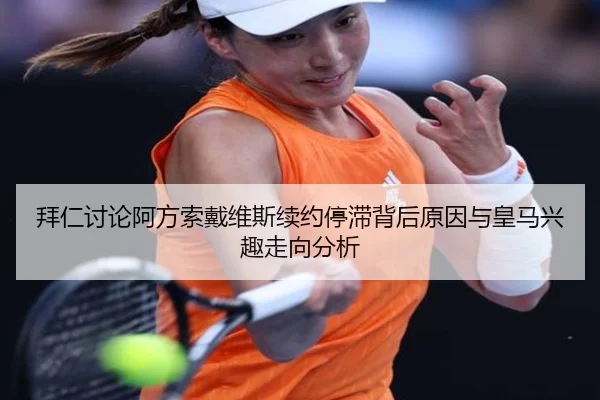 拜仁讨论阿方索戴维斯续约停滞背后原因与皇马兴趣走向分析 | kaiyun