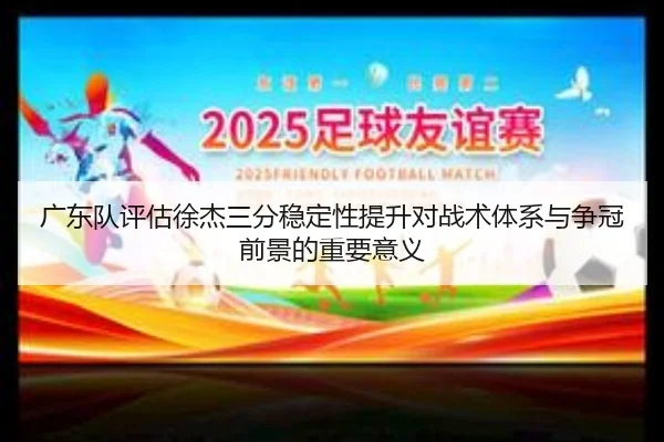 广东队评估徐杰三分稳定性提升对战术体系与争冠前景的重要意义 | kaiyun