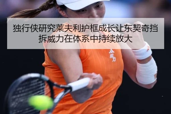 独行侠研究莱夫利护框成长让东契奇挡拆威力在体系中持续放大 | kaiyun